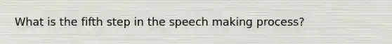 What is the fifth step in the speech making process?