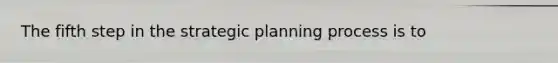 The fifth step in the strategic planning process is to