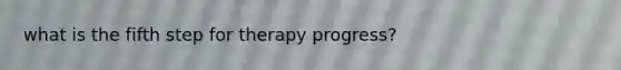 what is the fifth step for therapy progress?