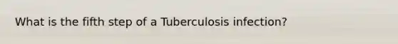 What is the fifth step of a Tuberculosis infection?