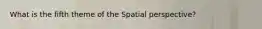 What is the fifth theme of the Spatial perspective?