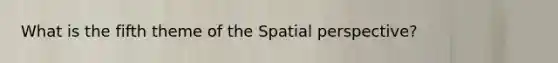 What is the fifth theme of the Spatial perspective?