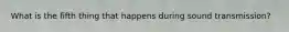 What is the fifth thing that happens during sound transmission?