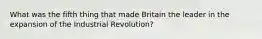 What was the fifth thing that made Britain the leader in the expansion of the Industrial Revolution?