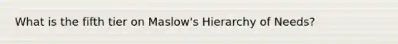 What is the fifth tier on Maslow's Hierarchy of Needs?