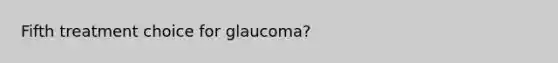 Fifth treatment choice for glaucoma?