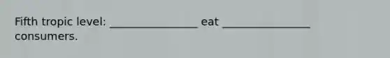 Fifth tropic level: ________________ eat ________________ consumers.