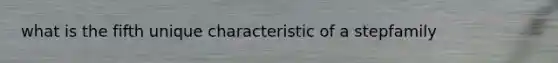 what is the fifth unique characteristic of a stepfamily