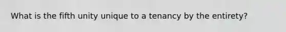 What is the fifth unity unique to a tenancy by the entirety?