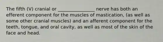 The fifth (V) cranial or ________________ nerve has both an efferent component for the muscles of mastication, (as well as some other cranial muscles) and an afferent component for the teeth, tongue, and oral cavity, as well as most of the skin of the face and head.