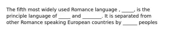 The fifth most widely used Romance language , _____, is the principle language of _____ and ________. It is separated from other Romance speaking European countries by ______ peoples