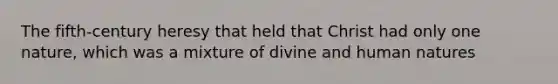 The fifth-century heresy that held that Christ had only one nature, which was a mixture of divine and human natures