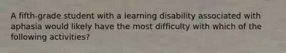 A fifth-grade student with a learning disability associated with aphasia would likely have the most difficulty with which of the following activities?