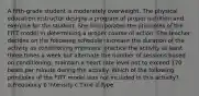 A fifth-grade student is moderately overweight. The physical education instructor designs a program of proper nutrition and exercise for the student. She incorporates the principles of the FITT model in determining a proper course of action. The teacher decides on the following schedule: Increase the duration of the activity as conditioning improves; practice the activity at least three times a week but alternate the number of sessions based on conditioning; maintain a heart rate level not to exceed 170 beats per minute during the activity. Which of the following principles of the FITT model was not included in this activity? a.Frequency b.Intensity c.Time d.Type