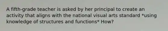 A fifth-grade teacher is asked by her principal to create an activity that aligns with the national visual arts standard *using knowledge of structures and functions* How?