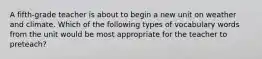 A fifth-grade teacher is about to begin a new unit on weather and climate. Which of the following types of vocabulary words from the unit would be most appropriate for the teacher to preteach?