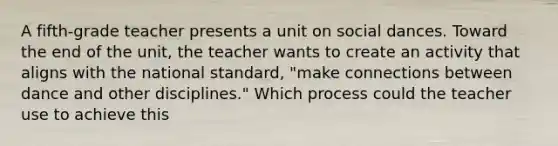 A fifth-grade teacher presents a unit on social dances. Toward the end of the unit, the teacher wants to create an activity that aligns with the national standard, "make connections between dance and other disciplines." Which process could the teacher use to achieve this