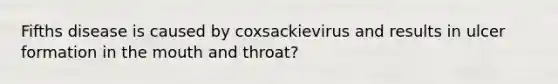 Fifths disease is caused by coxsackievirus and results in ulcer formation in <a href='https://www.questionai.com/knowledge/krBoWYDU6j-the-mouth' class='anchor-knowledge'>the mouth</a> and throat?