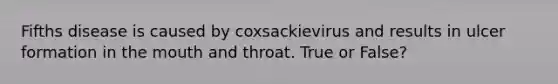 Fifths disease is caused by coxsackievirus and results in ulcer formation in the mouth and throat. True or False?