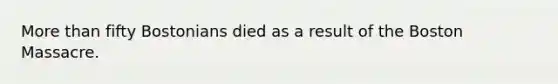More than fifty Bostonians died as a result of the Boston Massacre.