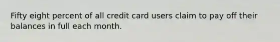 Fifty eight percent of all credit card users claim to pay off their balances in full each month.