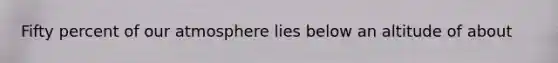 Fifty percent of our atmosphere lies below an altitude of about