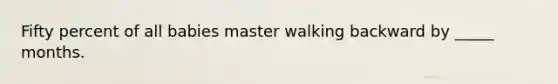 Fifty percent of all babies master walking backward by _____ months.