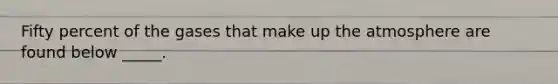 Fifty percent of the gases that make up the atmosphere are found below _____.
