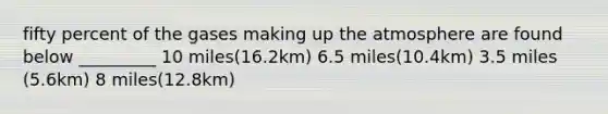 fifty percent of the gases making up the atmosphere are found below _________ 10 miles(16.2km) 6.5 miles(10.4km) 3.5 miles (5.6km) 8 miles(12.8km)