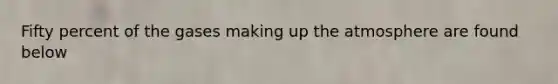 Fifty percent of the gases making up the atmosphere are found below