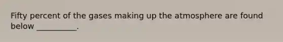 Fifty percent of the gases making up the atmosphere are found below __________.
