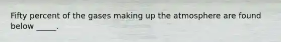 Fifty percent of the gases making up the atmosphere are found below _____.