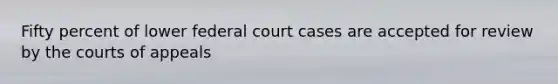 Fifty percent of lower federal court cases are accepted for review by the courts of appeals