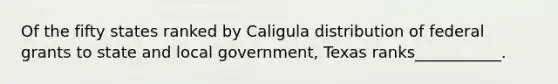 Of the fifty states ranked by Caligula distribution of federal grants to state and local government, Texas ranks___________.