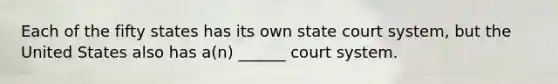 Each of the fifty states has its own state court system, but the United States also has a(n) ______ court system.