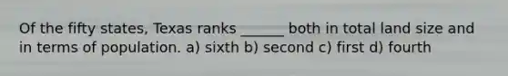 Of the fifty states, Texas ranks ______ both in total land size and in terms of population. a) sixth b) second c) first d) fourth