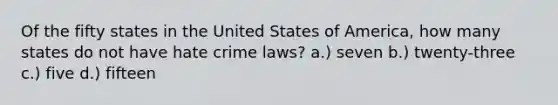 Of the fifty states in the United States of America, how many states do not have hate crime laws? a.) seven b.) twenty-three c.) five d.) fifteen