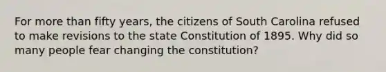 For more than fifty years, the citizens of South Carolina refused to make revisions to the state Constitution of 1895. Why did so many people fear changing the constitution?