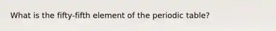 What is the fifty-fifth element of the periodic table?