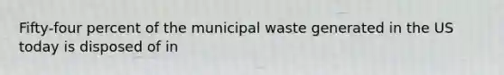 Fifty-four percent of the municipal waste generated in the US today is disposed of in