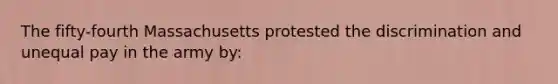 The fifty-fourth Massachusetts protested the discrimination and unequal pay in the army by: