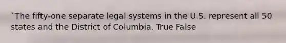 `The fifty-one separate legal systems in the U.S. represent all 50 states and the District of Columbia. True False