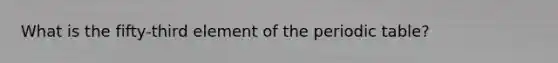 What is the fifty-third element of the periodic table?
