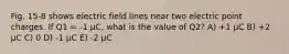 Fig. 15-8 shows electric field lines near two electric point charges. If Q1 = -1 μC, what is the value of Q2? A) +1 μC B) +2 μC C) 0 D) -1 μC E) -2 μC