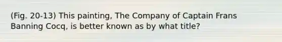 (Fig. 20-13) This painting, The Company of Captain Frans Banning Cocq, is better known as by what title?