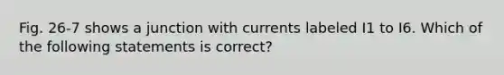 Fig. 26-7 shows a junction with currents labeled I1 to I6. Which of the following statements is correct?