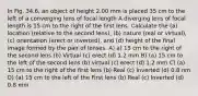 In Fig. 34.6, an object of height 2.00 mm is placed 35 cm to the left of a converging lens of focal length A diverging lens of focal length is 15 cm to the right of the first lens. Calculate the (a) location (relative to the second lens), (b) nature (real or virtual), (c) orientation (erect or inverted), and (d) height of the final image formed by the pair of lenses. A) a) 15 cm to the right of the second lens (b) Virtual (c) erect (d) 1.2 mm B) (a) 15 cm to the left of the second lens (b) virtual (c) erect (d) 1.2 mm C) (a) 15 cm to the right of the first lens (b) Real (c) Inverted (d) 0.8 nm D) (a) 15 cm to the left of the First lens (b) Real (c) Inverted (d) 0.8 mm