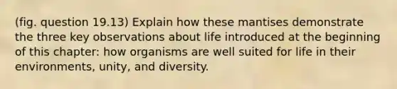 (fig. question 19.13) Explain how these mantises demonstrate the three key observations about life introduced at the beginning of this chapter: how organisms are well suited for life in their environments, unity, and diversity.