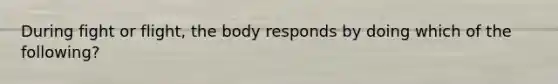 During fight or flight, the body responds by doing which of the following?