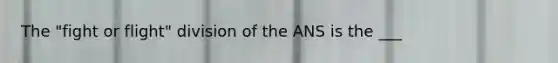 The "fight or flight" division of the ANS is the ___